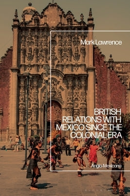 British Relations with Mexico Since the Colonial Era: Anglo-Mexicana by Lawrence, Mark