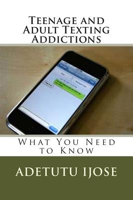 Teenage and Adult Texting Addictions: What You Need to Know by Ijose, Adetutu