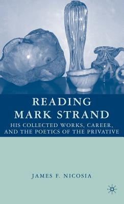 Reading Mark Strand: His Collected Works, Career, and the Poetics of the Privative by Nicosia, J.