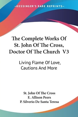 The Complete Works Of St. John Of The Cross, Doctor Of The Church V3: Living Flame Of Love, Cautions And More by Cross, St John of the