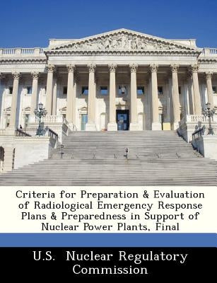 Criteria for Preparation & Evaluation of Radiological Emergency Response Plans & Preparedness in Support of Nuclear Power Plants, Final by U. S.