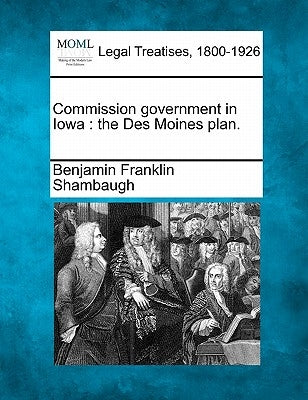 Commission Government in Iowa: The Des Moines Plan. by Shambaugh, Benjamin Franklin
