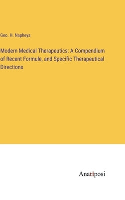 Modern Medical Therapeutics: A Compendium of Recent Formule, and Specific Therapeutical Directions by Napheys, Geo H.