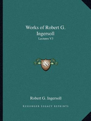 Works of Robert G. Ingersoll: Lectures V3 by Ingersoll, Robert G.