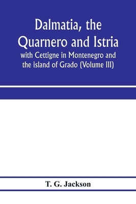 Dalmatia, the Quarnero and Istria, with Cettigne in Montenegro and the island of Grado (Volume III) by G. Jackson, T.