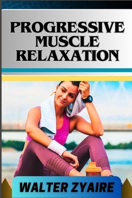 Progressive Muscle Relaxation: A Complete Guide For Cultivate Mindfulness And Awareness for Healing From Tension To Tranquility by Zyaire, Walter