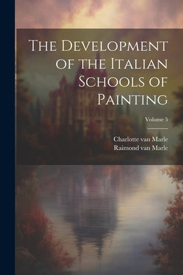 The Development of the Italian Schools of Painting; Volume 5 by Marle, Raimond Van