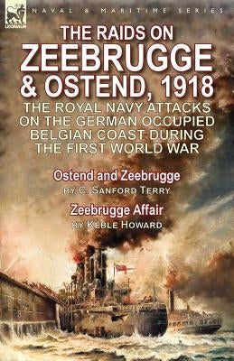 The Raids on Zeebrugge & Ostend 1918: The Royal Navy Attacks on the German Occupied Belgian Coast During the First World War-Ostend and Zeebrugge by C by Terry, C. Sanford