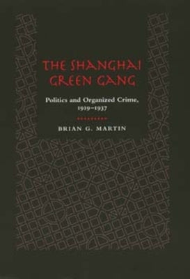 The Shanghai Green Gang: Politics and Organized Crime, 1919-1937 by Martin, Brian G.