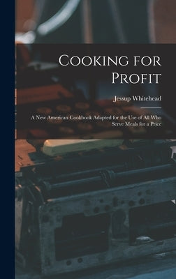 Cooking for Profit: a New American Cookbook Adapted for the Use of All Who Serve Meals for a Price by Whitehead, Jessup