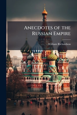 Anecdotes of the Russian Empire: In a Series of Letters, Written a Few Years Ago, From St. Petersburg by Richardson, William