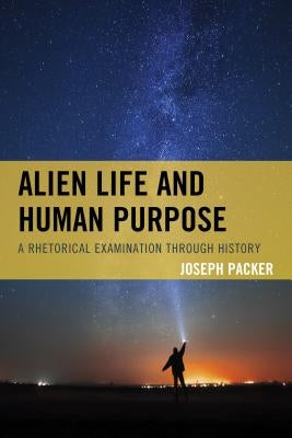 Alien Life and Human Purpose: A Rhetorical Examination through History by Packer, Joseph
