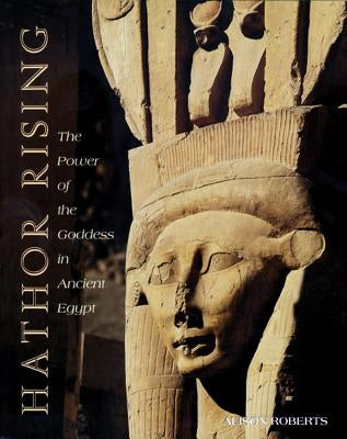 Hathor Rising: The Power of the Goddess in Ancient Egypt by Roberts, Alison