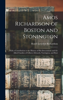 Amos Richardson of Boston and Stonington: With a Contribution to the History of His Descendants and the Allied Families of Gilbert, Edwards, Yarringto by Richardson, Rosell Lewellyn