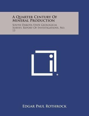 A Quarter Century of Mineral Production: South Dakota State Geological Survey, Report of Investigations. No. 13 by Rothrock, Edgar Paul