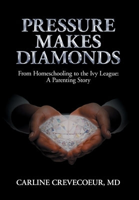 Pressure Makes Diamonds: From Homeschooling to the Ivy League - A Parenting Story by Crevecoeur, Carline