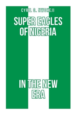 Super Eagles of Nigeria In the New Era by Nwokeji, Cyril Chukwudozie
