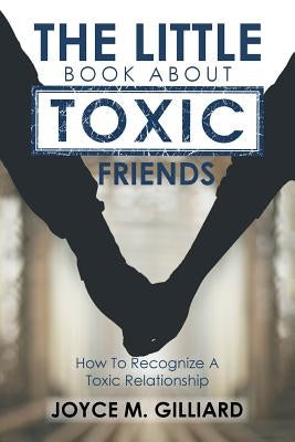 The Little Book About Toxic Friends: How To Recognize A Toxic Relationship by Gilliard, Joyce M.
