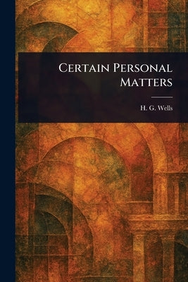 Certain Personal Matters by Wells, H. G. (Herbert George)