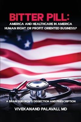 Bitter Pill: America and Healthcare in America: A Brainsurgeon's Dissection and Prescription by Palavali, Vivekanand