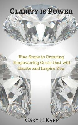Clarity is Power: The 5 Steps to Creating Empowering Goals that will Excite and Inspire You by Karp, Gary H.