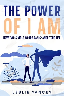 The Power of I AM: How Two Simple Words Can Change Your Life by Yancey, Leslie
