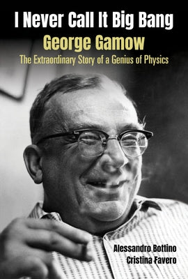 I Never Call It Big Bang - George Gamow: The Extraordinary Story of a Genius of Physics by Bottino, Alessandro