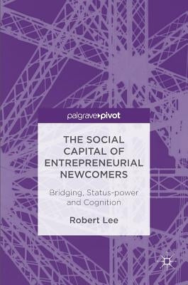The Social Capital of Entrepreneurial Newcomers: Bridging, Status-Power and Cognition by Lee, Robert