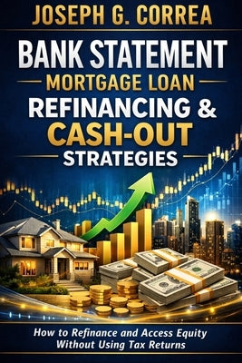 Bank Statement Mortgage Loan Refinancing & Cash-Out Strategies: How to Refinance and Access Equity Without Using Tax Returns by Correa, Joseph G.