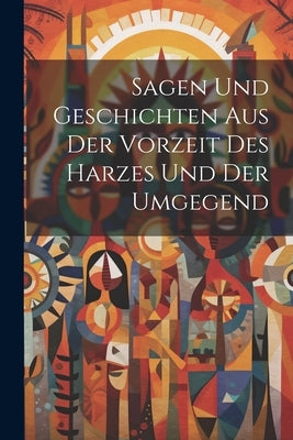 Sagen Und Geschichten Aus Der Vorzeit Des Harzes Und Der Umgegend by Anonymous