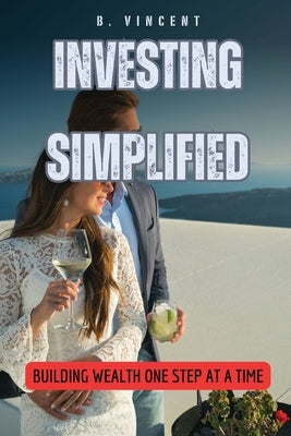 Investing Simplified: Building Wealth One Step at a Time by Vincent, B.