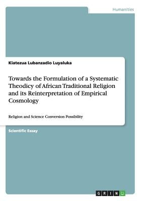 Towards the Formulation of a Systematic Theodicy of African Traditional Religion and its Reinterpretation of Empirical Cosmology: Religion and Science by Luyaluka, Kiatezua Lubanzadio