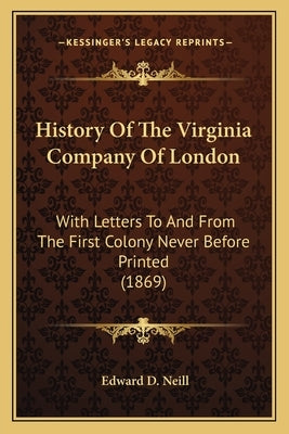 History Of The Virginia Company Of London: With Letters To And From The First Colony Never Before Printed (1869) by Neill, Edward D.