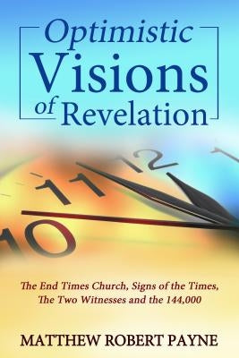 Optimistic Visions of Revelation: The End Times Church, Signs of the Times, the Two Witnesses and the 144,000 by Payne, Matthew Robert