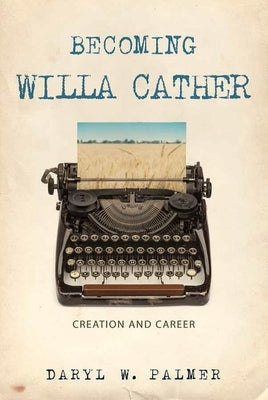 Becoming Willa Cather: Creation and Career Volume 1 by Palmer, Daryl W.