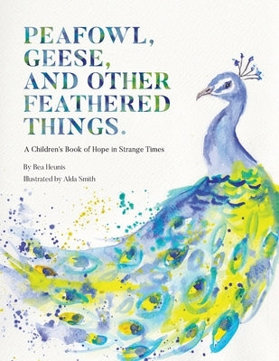 Peafowl, Geese, and Other Feathered Things: A Children's Book of Hope in Strange Times by Heunis, Bea