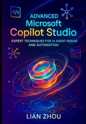 Advanced Microsoft Copilot Studio: Expert Techniques for AI Agent Design and Automation by Zhou, Lian