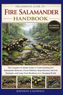 The Complete Guide to Fire Salamander Handbook: The Complete In-Depth Guide to Understanding Fire Salamander Behavior, Forest Habitats, Reproduction, by Caldwell, Johnson