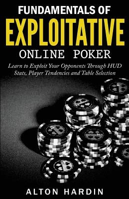 Fundamentals of Exploitative Online Poker: Learn to Exploit Your Opponents Through HUD Stats, Player Tendencies and Table Selection by Hardin, Alton