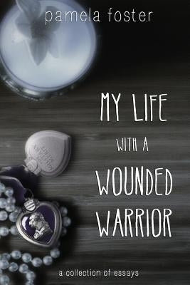 My Life with a Wounded Warrior: Essays by Pamela Foster by Foster, Pamela