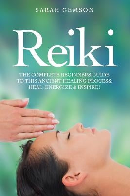 Reiki: The Complete Beginners Guide to This Ancient Healing Process: Heal, Energize and Inspire! by Gemson, Sarah