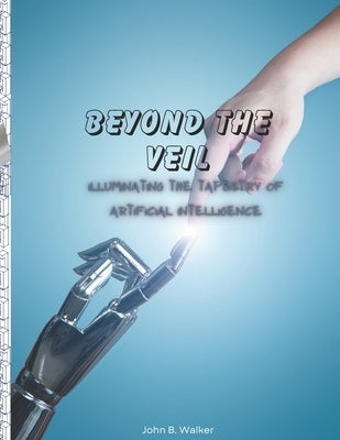 Beyond the Veil: Illuminating the Tapestry of Artificial Intelligence by Walker, John
