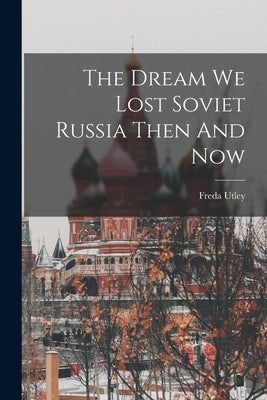 The Dream We Lost Soviet Russia Then And Now by Utley, Freda