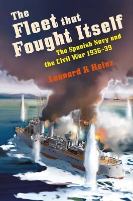 The Fleet That Fought Itself: The Spanish Navy and the Civil War 1936-39 by Heinz, Leonard R.
