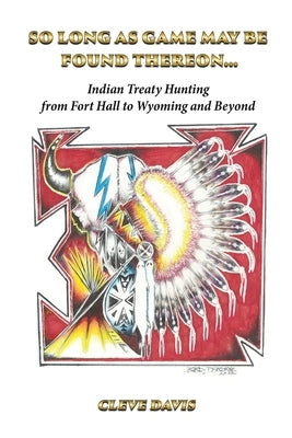 So Long as Game May Be Found Thereon...: Indian Treaty Hunting-from Fort Hall to Wyoming and Beyond by Davis, Cleve