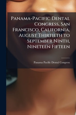Panama-Pacific Dental Congress, San Francisco, California, August Thirtieth to September Ninth, Nineteen Fifteen by Panama-Pacific Dental Congress (1915 S.