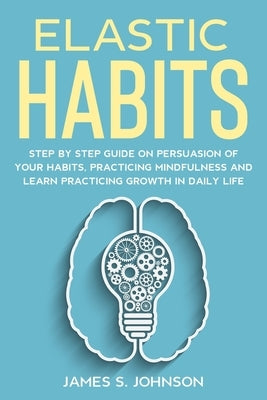 Elastic habits: Step by Step Guide on Persuasion of your Habits, Practicing Mindfulness and Learn Practicing Growth in Daily Life by Johnson, James S.
