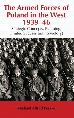 The Armed Forces of Poland in the West 1939-46: Strategic Concepts, Planning, Limited Success But No Victory! by Peszke, Michael Alfred