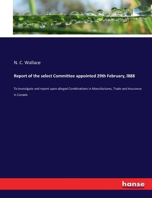 Report of the select Committee appointed 29th February, l888: To investigate and report upon alleged Combinations in Manufactures, Trade and Insurance by Wallace, N. C.