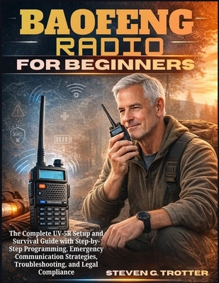 Baofeng Radio For Beginners: The Complete UV-5R Setup and Survival Guide with Step-by-Step Programming, Emergency Communication Strategies, Troublesho by Trotter, Steven G.